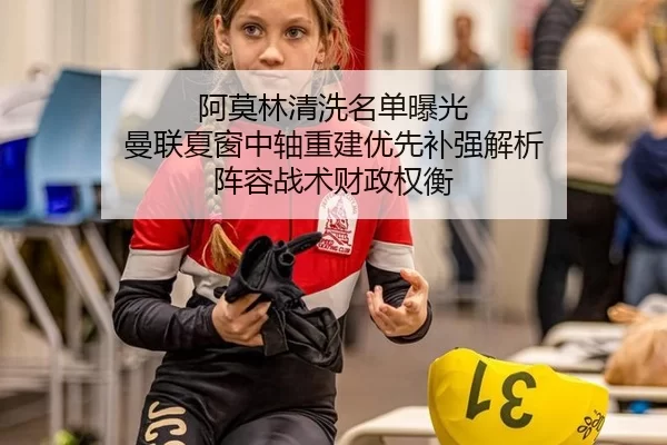 阿莫林清洗名单曝光 曼联夏窗中轴重建优先补强解析 阵容战术财政权衡