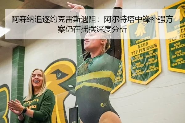 阿森纳追逐约克雷斯遇阻：阿尔特塔中锋补强方案仍在摇摆深度分析
