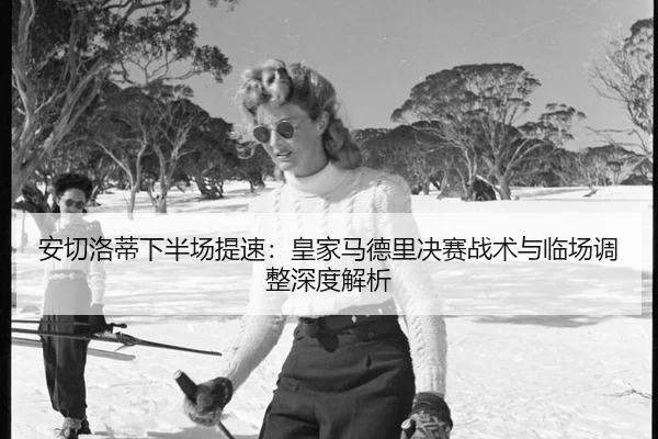 安切洛蒂下半场提速：皇家马德里决赛战术与临场调整深度解析