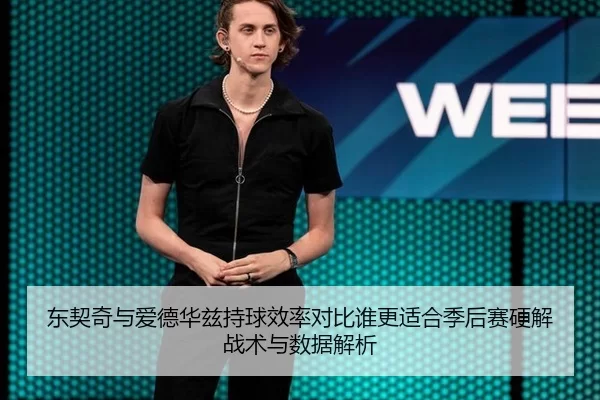 东契奇与爱德华兹持球效率对比谁更适合季后赛硬解战术与数据解析
