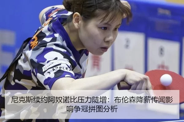 尼克斯续约阿奴诺比压力陡增：布伦森降薪传闻影响争冠拼图分析