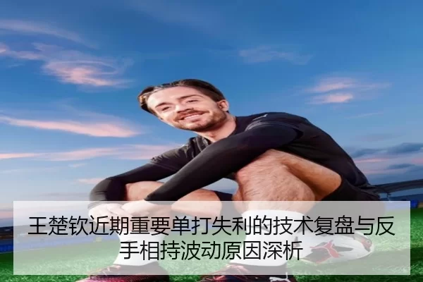 王楚钦近期重要单打失利的技术复盘与反手相持波动原因深析