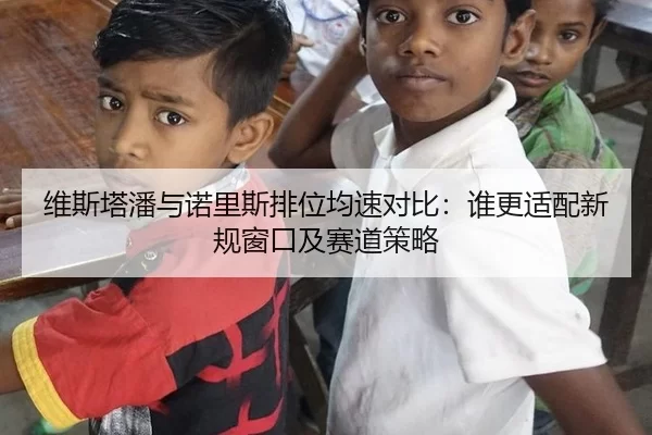 维斯塔潘与诺里斯排位均速对比：谁更适配新规窗口及赛道策略