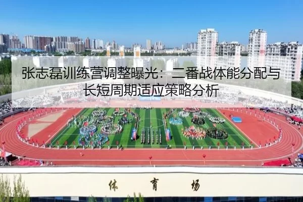 张志磊训练营调整曝光：二番战体能分配与长短周期适应策略分析