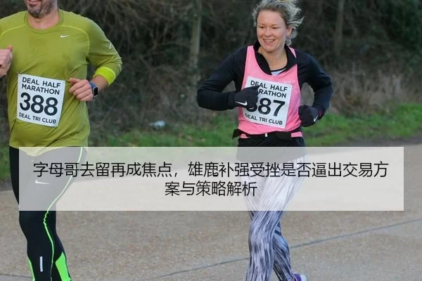 字母哥去留再成焦点，雄鹿补强受挫是否逼出交易方案与策略解析
