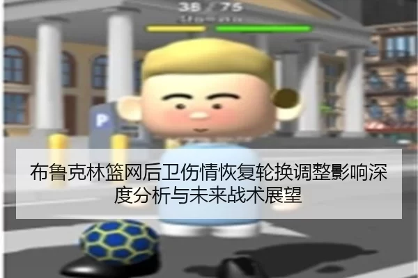 布鲁克林篮网后卫伤情恢复轮换调整影响深度分析与未来战术展望