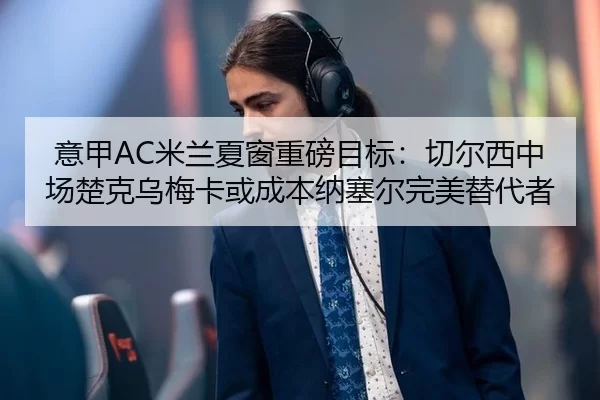 意甲AC米兰夏窗重磅目标：切尔西中场楚克乌梅卡或成本纳塞尔完美替代者