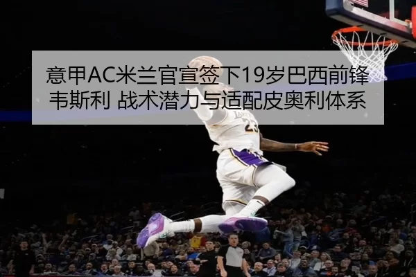 意甲AC米兰官宣签下19岁巴西前锋韦斯利 战术潜力与适配皮奥利体系